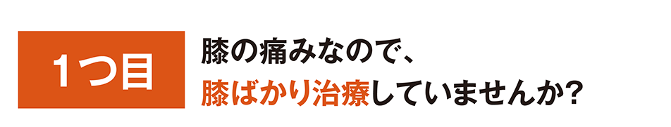 １つ目 膝の痛みなので、膝ばかり治療していませんか？