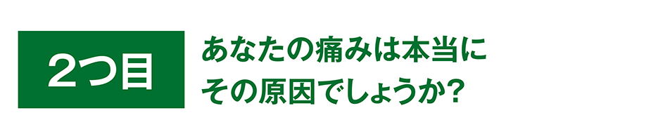 あなたの痛みは本当にその原因でしょうか？