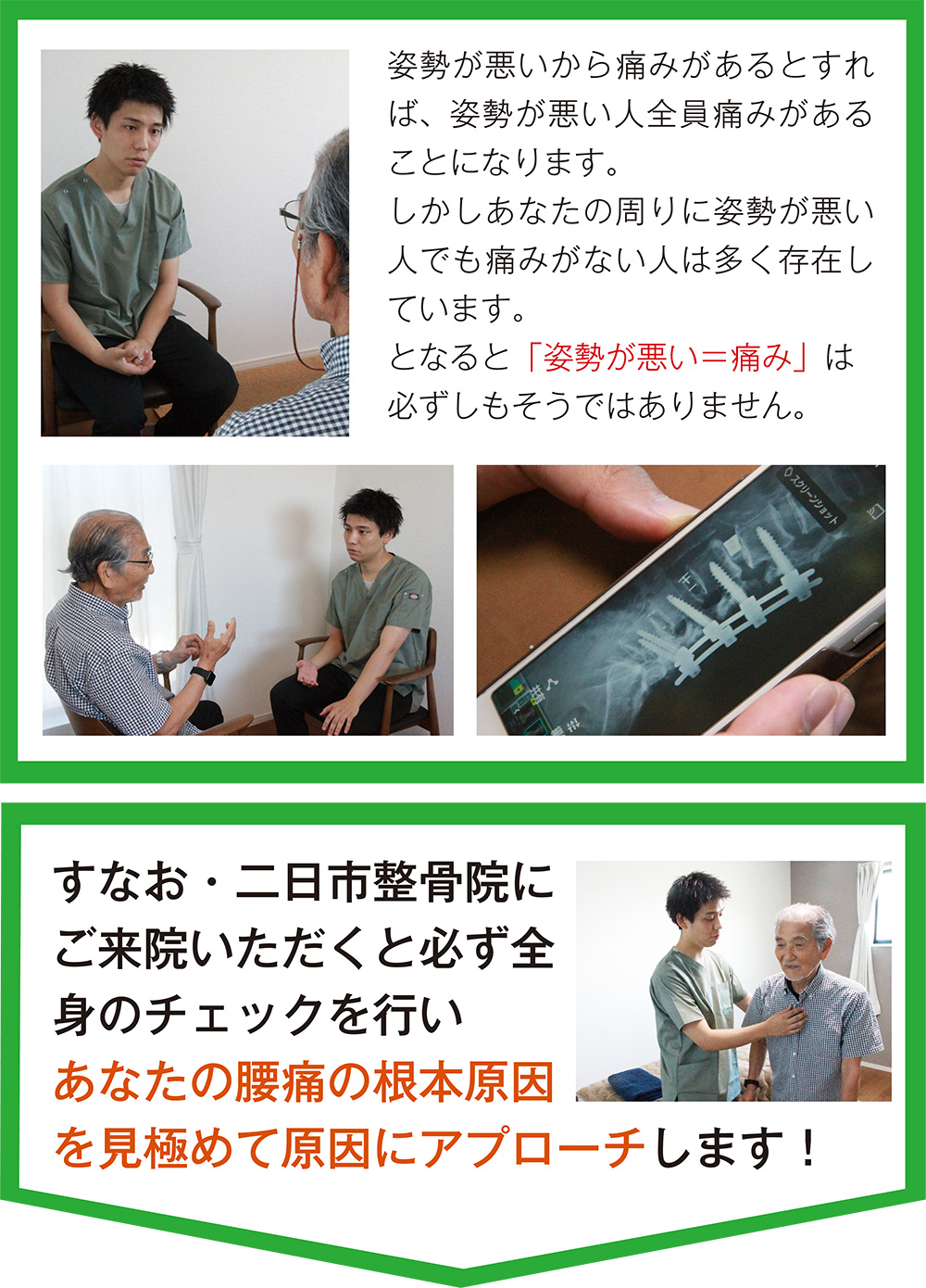 姿勢が悪いから痛みがあるとすれば、姿勢が悪い人全員痛みがあることになります。しかしあなたの周りに姿勢が悪い人でも痛みがない人は多く存在しています。となると「姿勢が悪い＝痛み」は必ずしもそうではありません。すなお・二日市整骨院にご来院いただくと必ず全身のチェックを行いあなたの腰痛の根本原因を見極めて原因にアプローチします！
