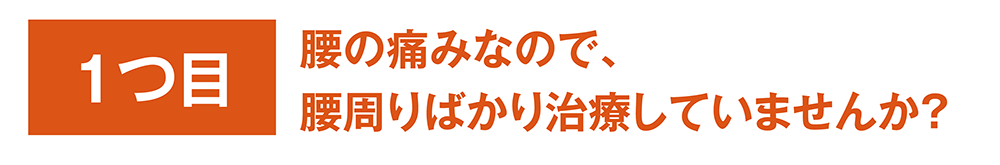 1つめ：腰の痛みなので、腰周りばかり治療していませんか？